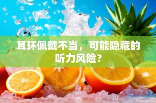耳环佩戴不当，可能隐藏的听力风险？