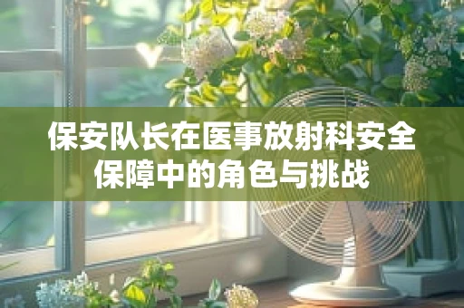 保安队长在医事放射科安全保障中的角色与挑战