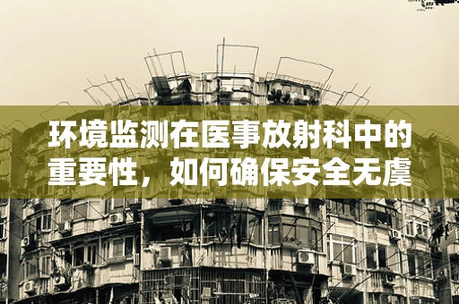 环境监测在医事放射科中的重要性，如何确保安全无虞？