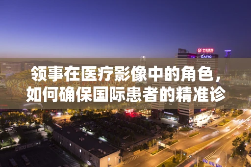 领事在医疗影像中的角色，如何确保国际患者的精准诊断？
