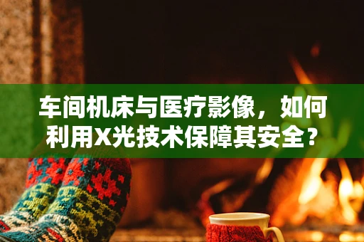 车间机床与医疗影像，如何利用X光技术保障其安全？