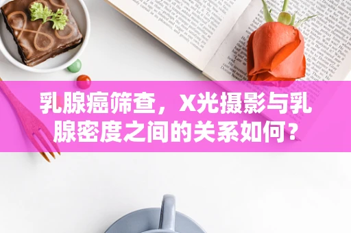 乳腺癌筛查，X光摄影与乳腺密度之间的关系如何？