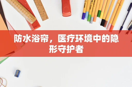 防水浴帘，医疗环境中的隐形守护者