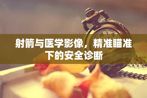 射箭与医学影像，精准瞄准下的安全诊断