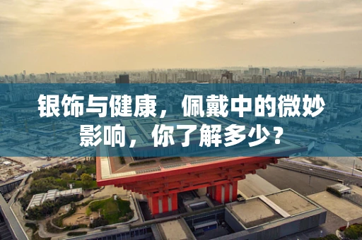 银饰与健康，佩戴中的微妙影响，你了解多少？