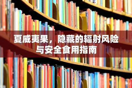夏威夷果，隐藏的辐射风险与安全食用指南
