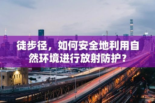 徒步径，如何安全地利用自然环境进行放射防护？