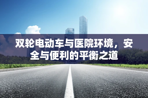 双轮电动车与医院环境，安全与便利的平衡之道