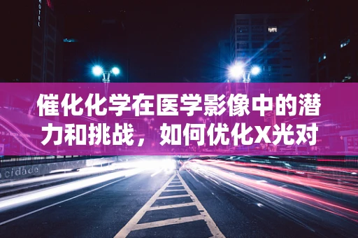 催化化学在医学影像中的潜力和挑战，如何优化X光对比剂？