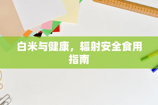 白米与健康，辐射安全食用指南