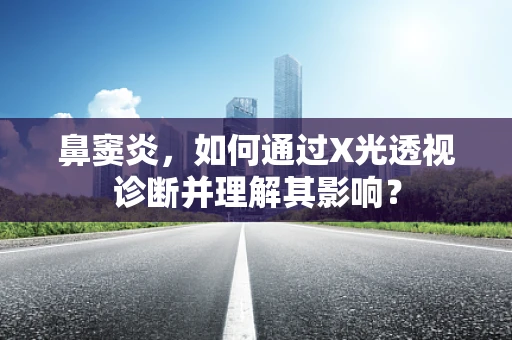 鼻窦炎，如何通过X光透视诊断并理解其影响？