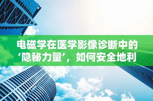 电磁学在医学影像诊断中的‘隐秘力量’，如何安全地利用电磁场？