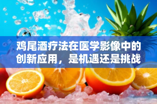 鸡尾酒疗法在医学影像中的创新应用，是机遇还是挑战？