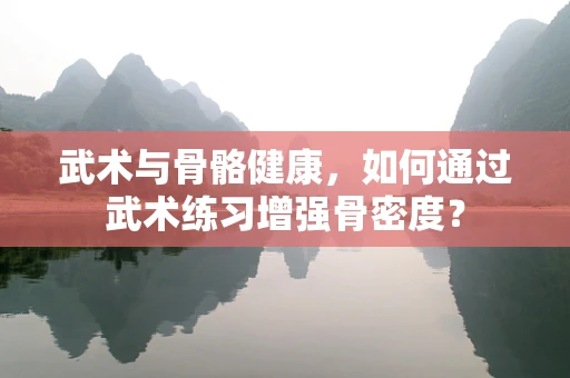 武术与骨骼健康，如何通过武术练习增强骨密度？