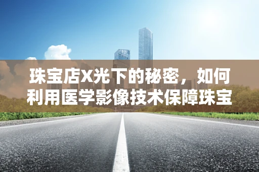 珠宝店X光下的秘密，如何利用医学影像技术保障珠宝安全？