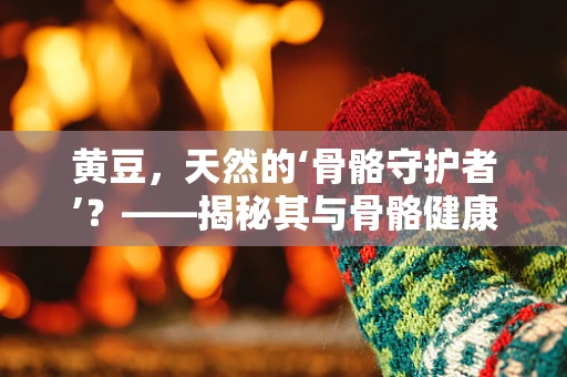 黄豆，天然的‘骨骼守护者’？——揭秘其与骨骼健康的关系