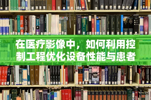 在医疗影像中，如何利用控制工程优化设备性能与患者安全？