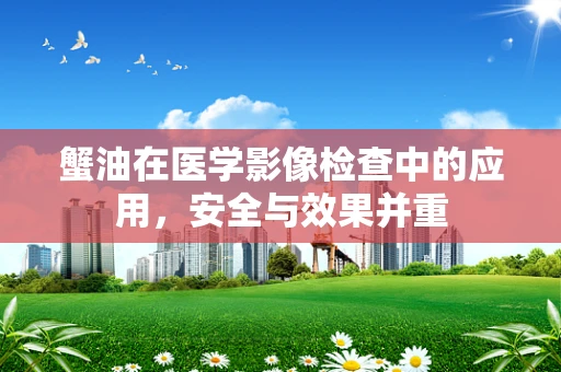蟹油在医学影像检查中的应用，安全与效果并重