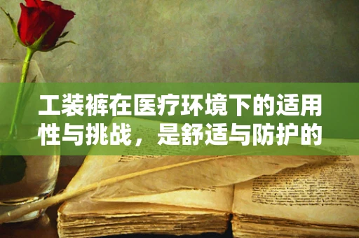 工装裤在医疗环境下的适用性与挑战，是舒适与防护的完美结合吗？