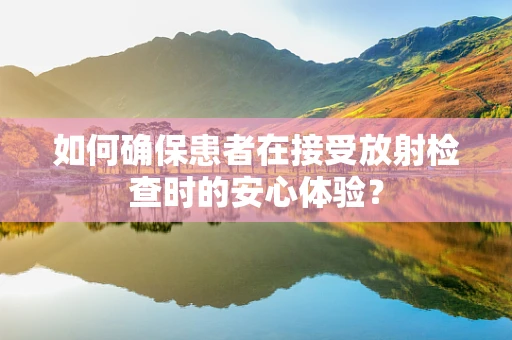 如何确保患者在接受放射检查时的安心体验？