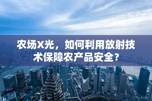 农场X光，如何利用放射技术保障农产品安全？
