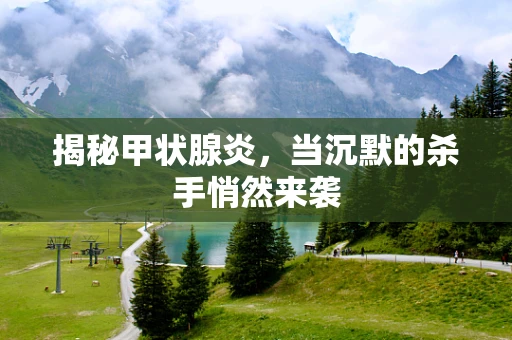 揭秘甲状腺炎，当沉默的杀手悄然来袭