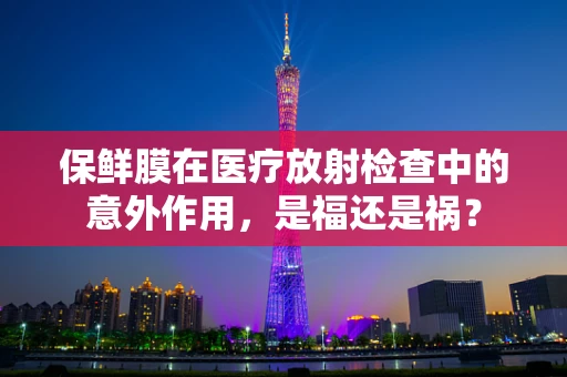保鲜膜在医疗放射检查中的意外作用，是福还是祸？