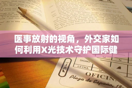 医事放射的视角，外交家如何利用X光技术守护国际健康？