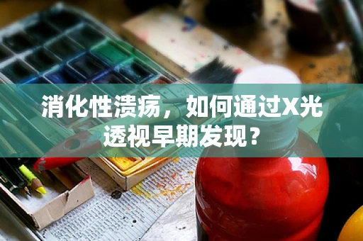 消化性溃疡，如何通过X光透视早期发现？