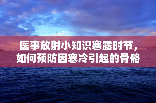 医事放射小知识寒露时节，如何预防因寒冷引起的骨骼健康问题？