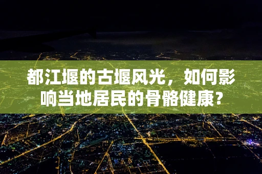 都江堰的古堰风光，如何影响当地居民的骨骼健康？