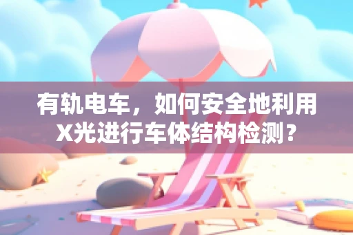 有轨电车，如何安全地利用X光进行车体结构检测？