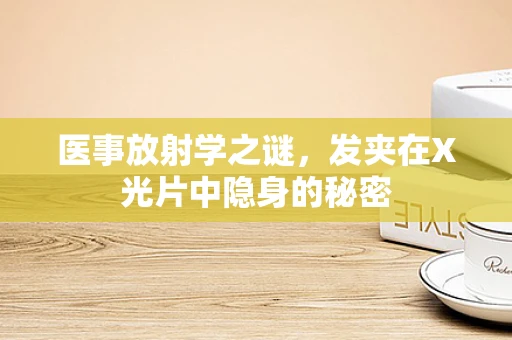 医事放射学之谜，发夹在X光片中隐身的秘密