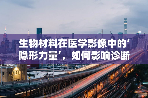 生物材料在医学影像中的‘隐形力量’，如何影响诊断准确性？