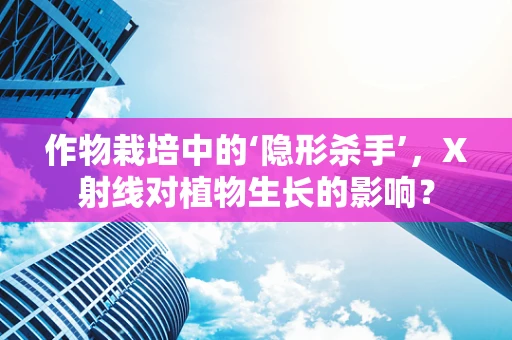 作物栽培中的‘隐形杀手’，X射线对植物生长的影响？