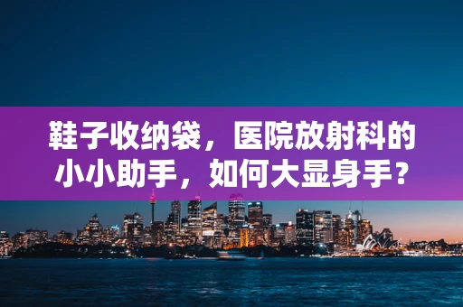 鞋子收纳袋，医院放射科的小小助手，如何大显身手？
