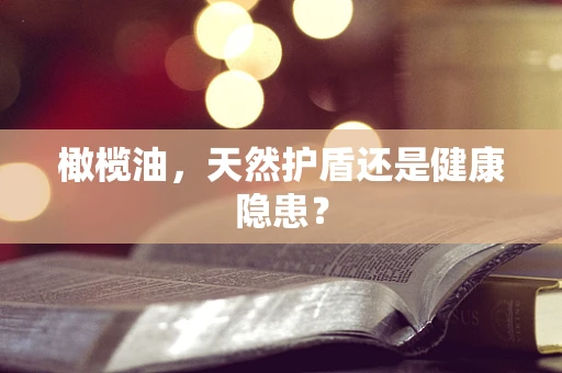 橄榄油，天然护盾还是健康隐患？