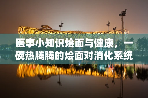 医事小知识烩面与健康，一碗热腾腾的烩面对消化系统有何影响？