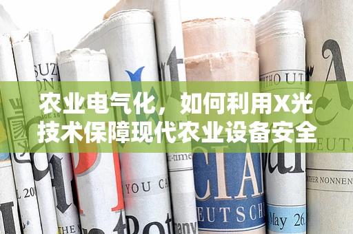 农业电气化，如何利用X光技术保障现代农业设备安全？
