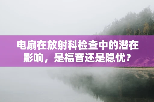 电扇在放射科检查中的潜在影响，是福音还是隐忧？
