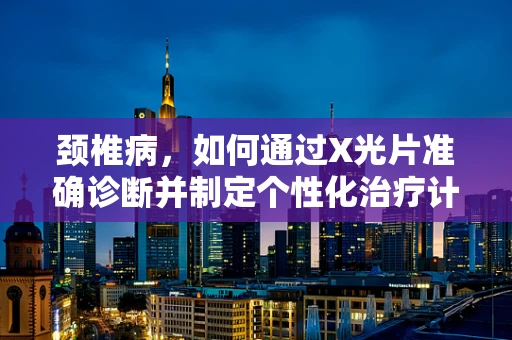 颈椎病，如何通过X光片准确诊断并制定个性化治疗计划？