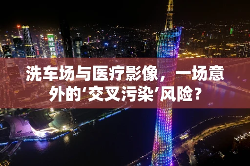洗车场与医疗影像，一场意外的‘交叉污染’风险？