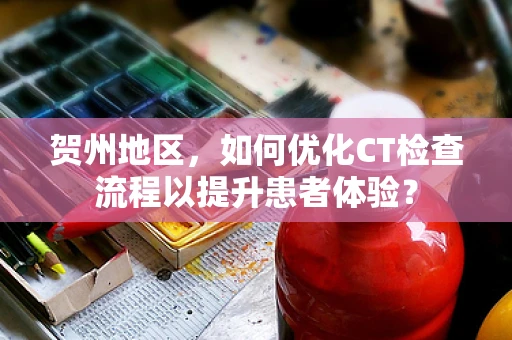 贺州地区，如何优化CT检查流程以提升患者体验？
