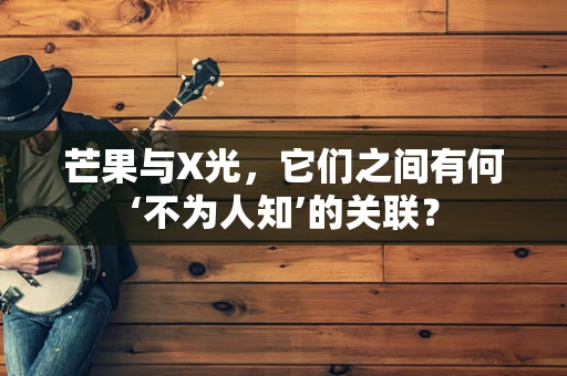 芒果与X光，它们之间有何‘不为人知’的关联？