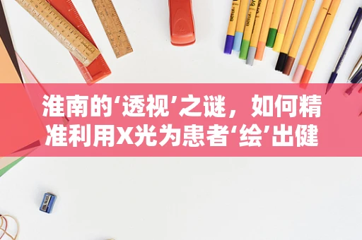 淮南的‘透视’之谜，如何精准利用X光为患者‘绘’出健康蓝图？