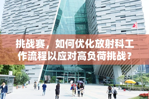 挑战赛，如何优化放射科工作流程以应对高负荷挑战？