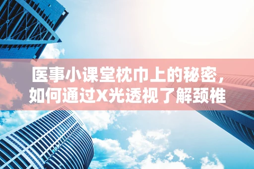 医事小课堂枕巾上的秘密，如何通过X光透视了解颈椎健康？