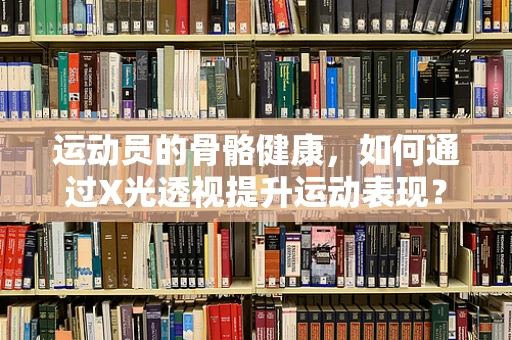 运动员的骨骼健康，如何通过X光透视提升运动表现？