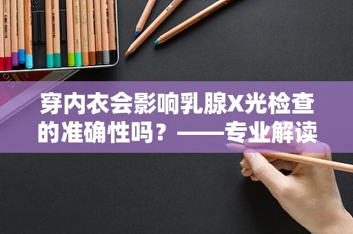 穿内衣会影响乳腺X光检查的准确性吗？——专业解读与建议