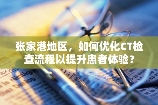 张家港地区，如何优化CT检查流程以提升患者体验？